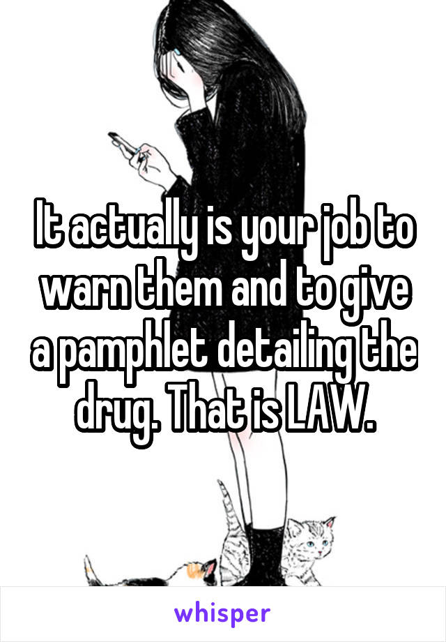 It actually is your job to warn them and to give a pamphlet detailing the drug. That is LAW.