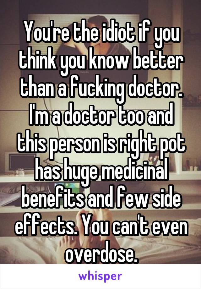 You're the idiot if you think you know better than a fucking doctor. I'm a doctor too and this person is right pot has huge medicinal benefits and few side effects. You can't even overdose.