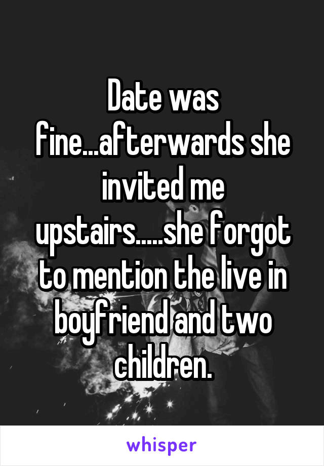 Date was fine...afterwards she invited me upstairs.....she forgot to mention the live in boyfriend and two children.