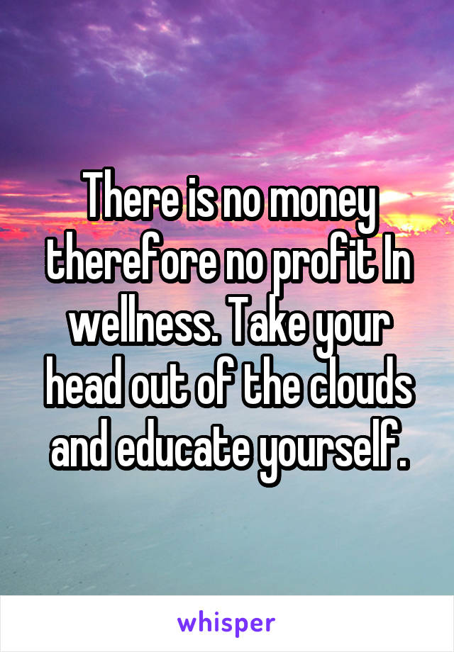 There is no money therefore no profit In wellness. Take your head out of the clouds and educate yourself.