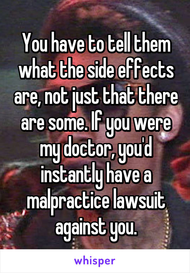 You have to tell them what the side effects are, not just that there are some. If you were my doctor, you'd instantly have a malpractice lawsuit against you.