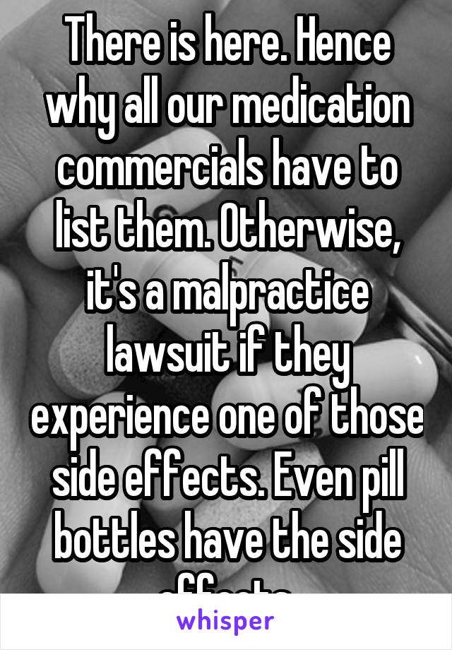 There is here. Hence why all our medication commercials have to list them. Otherwise, it's a malpractice lawsuit if they experience one of those side effects. Even pill bottles have the side effects.