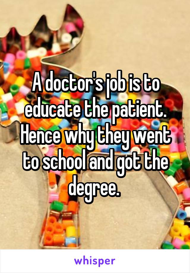 A doctor's job is to educate the patient. Hence why they went to school and got the degree. 