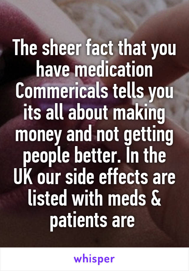 The sheer fact that you have medication Commericals tells you its all about making money and not getting people better. In the UK our side effects are listed with meds & patients are 