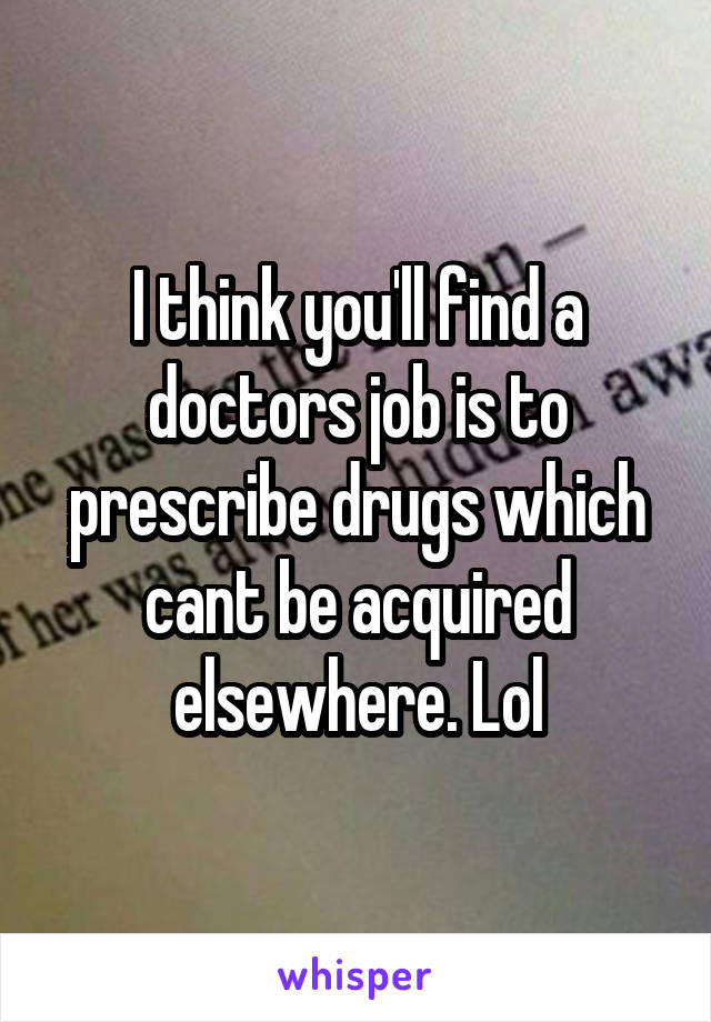 I think you'll find a doctors job is to prescribe drugs which cant be acquired elsewhere. Lol