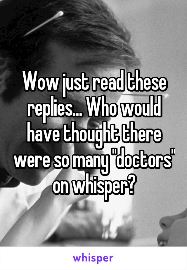 Wow just read these replies... Who would have thought there were so many "doctors" on whisper?