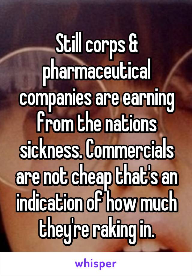 Still corps & pharmaceutical companies are earning from the nations sickness. Commercials are not cheap that's an indication of how much they're raking in.