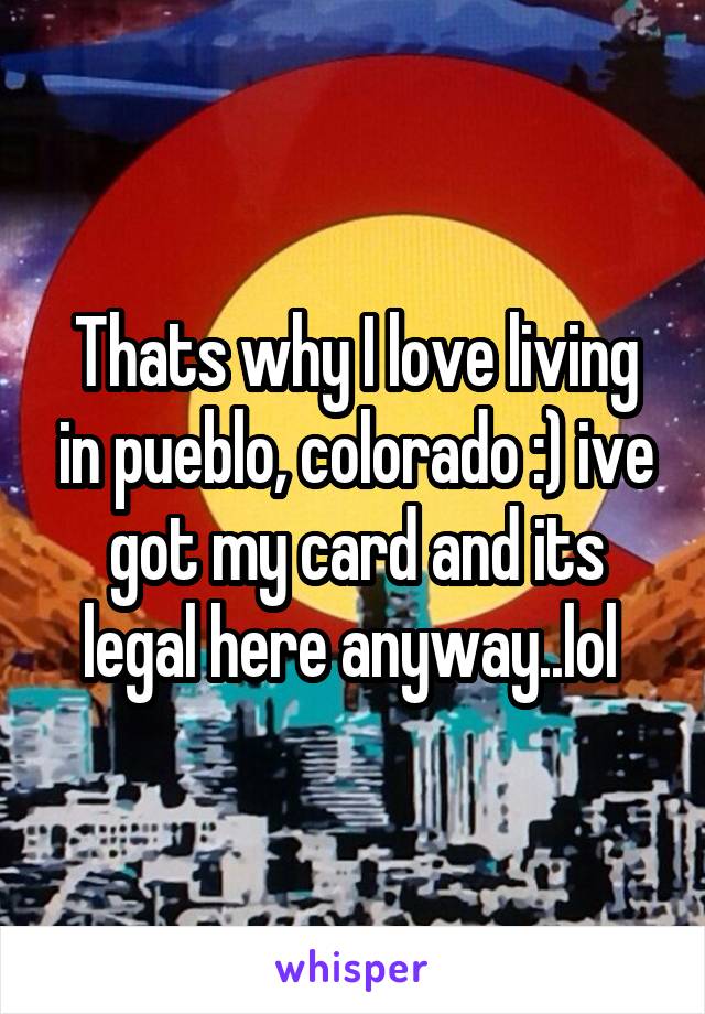 Thats why I love living in pueblo, colorado :) ive got my card and its legal here anyway..lol 