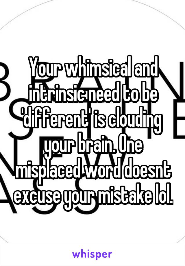 Your whimsical and intrinsic need to be 'different' is clouding  your brain. One misplaced word doesnt excuse your mistake lol.