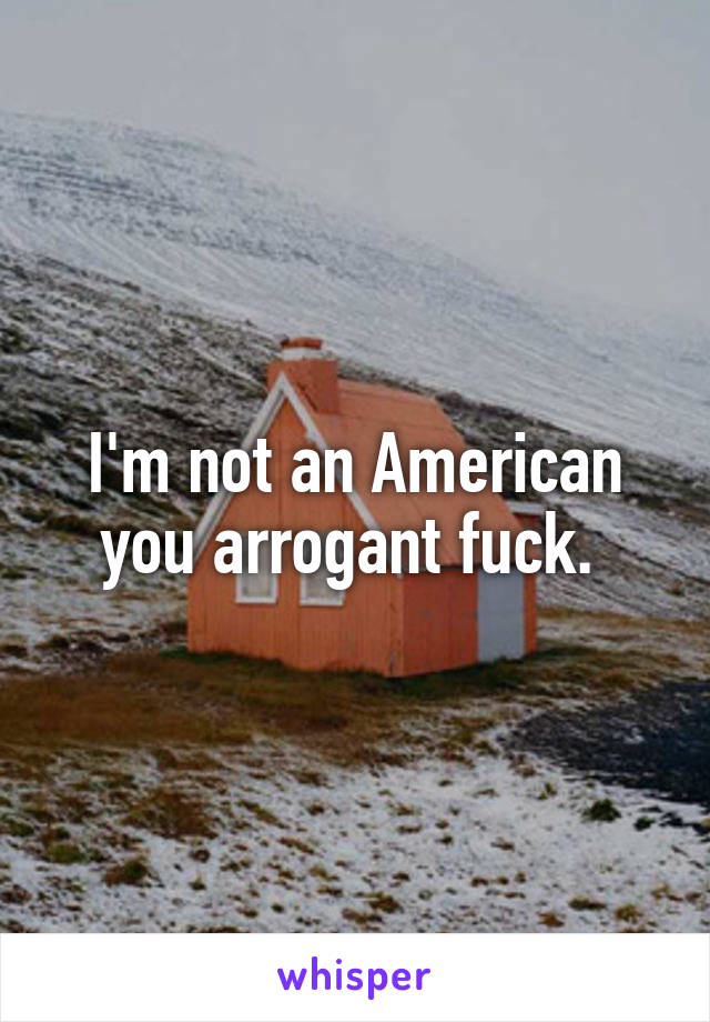 I'm not an American you arrogant fuck. 