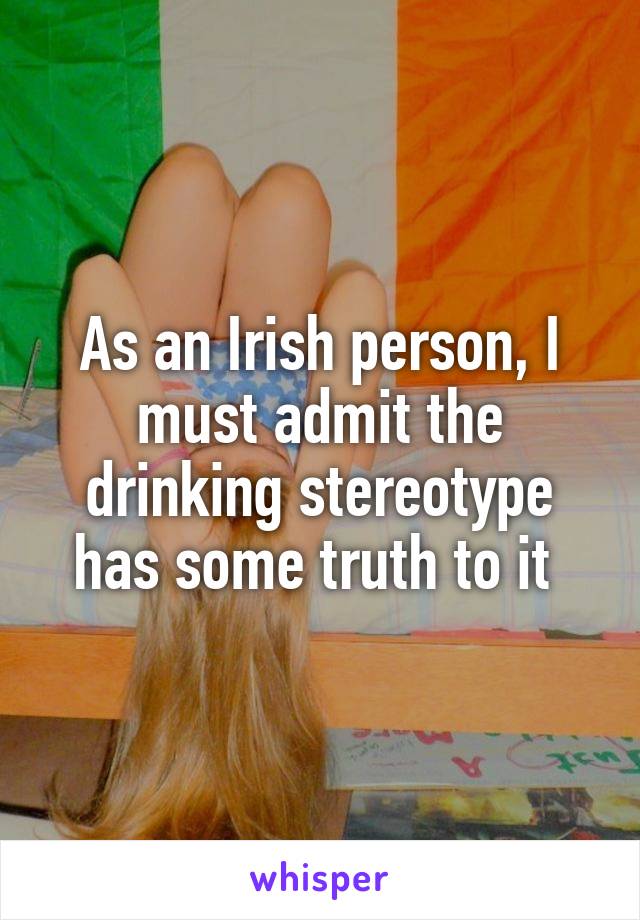 As an Irish person, I must admit the drinking stereotype has some truth to it 