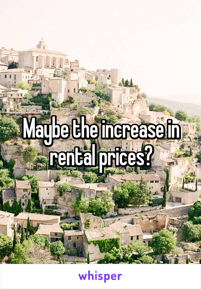 Maybe the increase in rental prices?