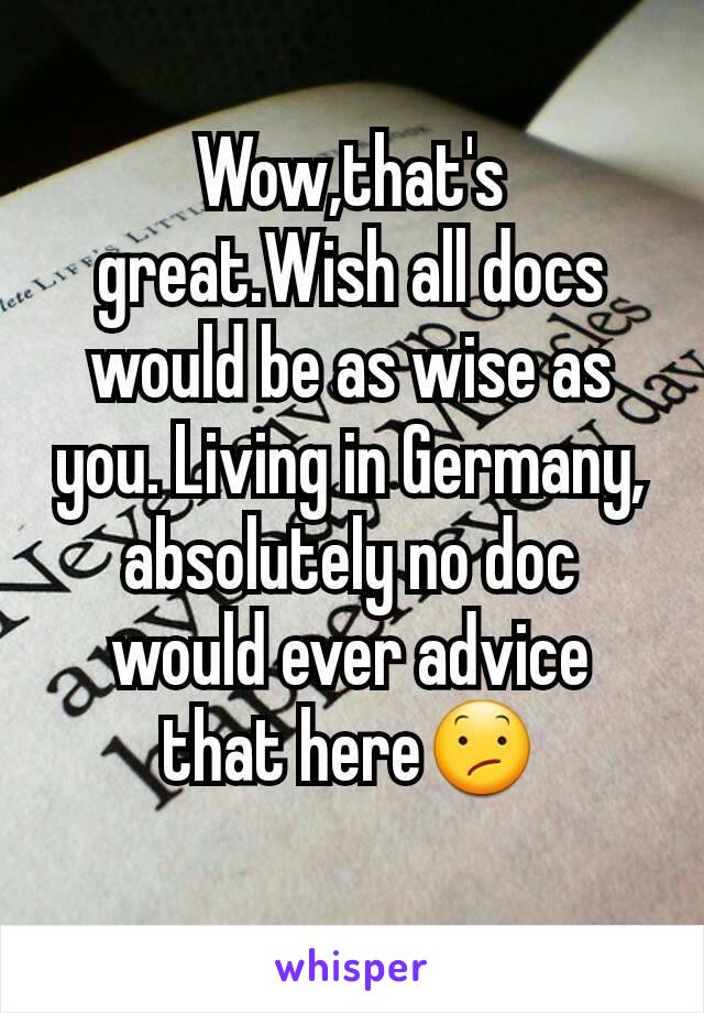 Wow,that's great.Wish all docs would be as wise as you. Living in Germany, absolutely no doc would ever advice that here😕