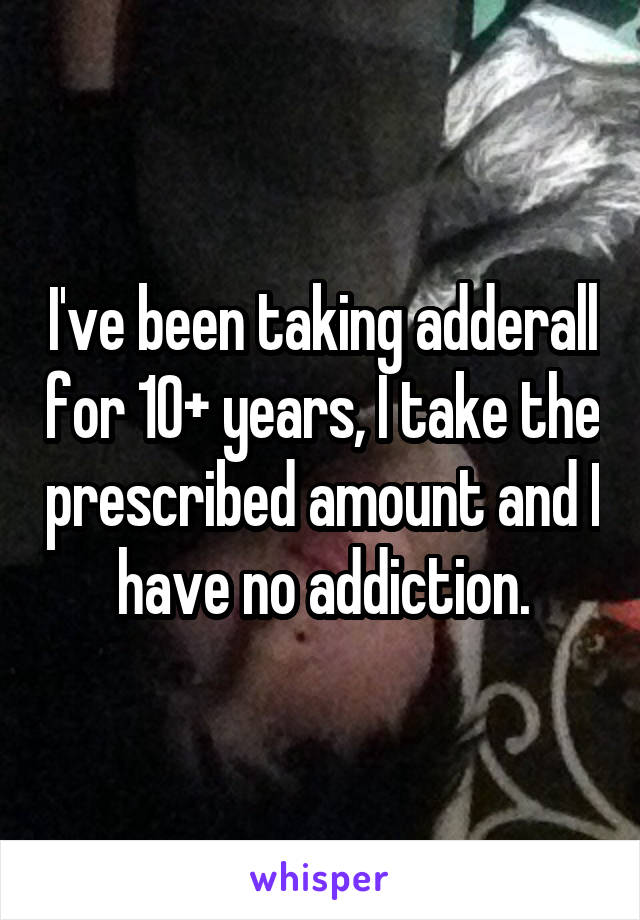 I've been taking adderall for 10+ years, I take the prescribed amount and I have no addiction.