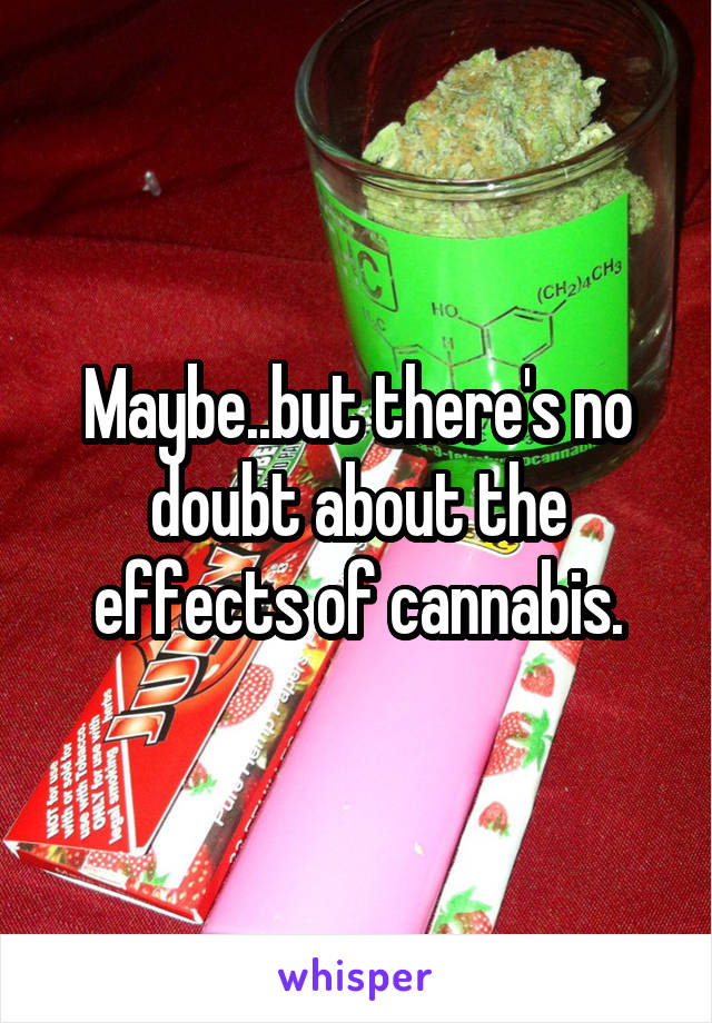 Maybe..but there's no doubt about the effects of cannabis.