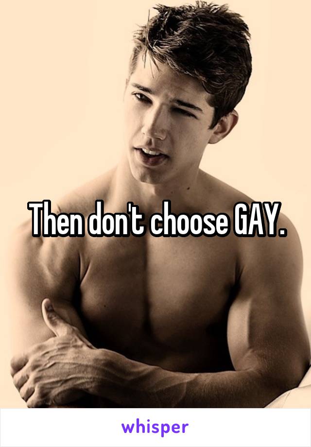 Then don't choose GAY.