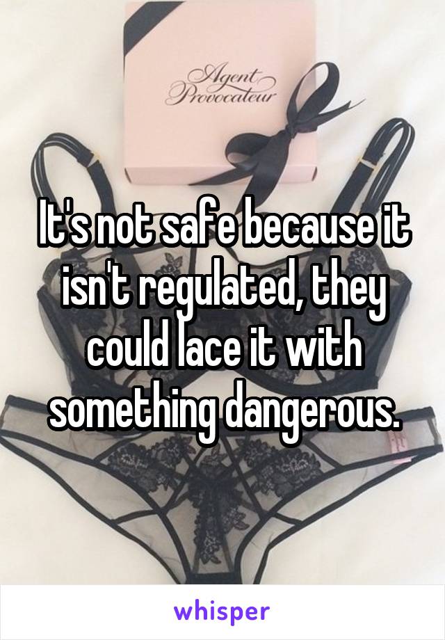 It's not safe because it isn't regulated, they could lace it with something dangerous.