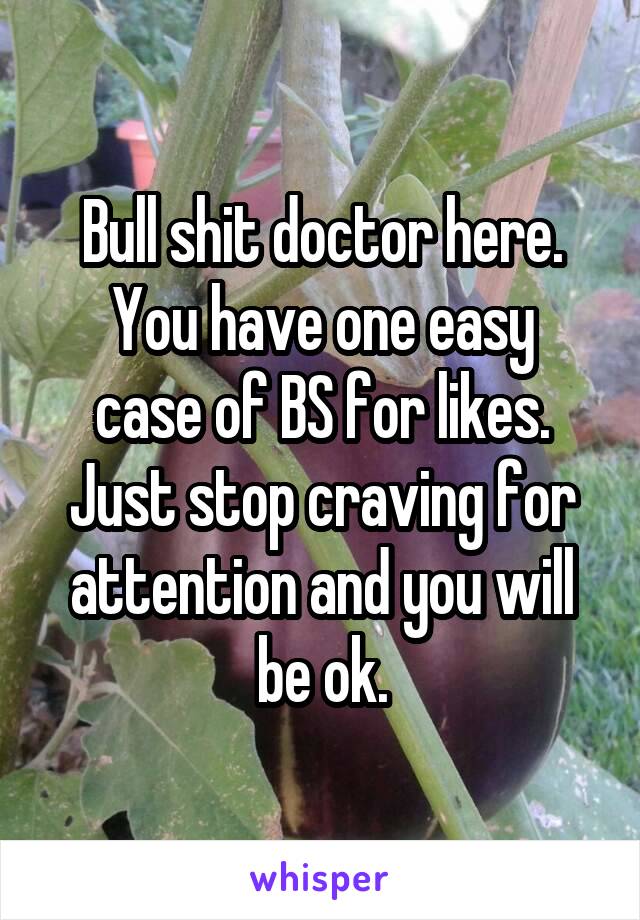 Bull shit doctor here.
You have one easy case of BS for likes.
Just stop craving for attention and you will be ok.