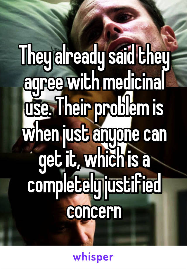 They already said they agree with medicinal use. Their problem is when just anyone can get it, which is a completely justified concern