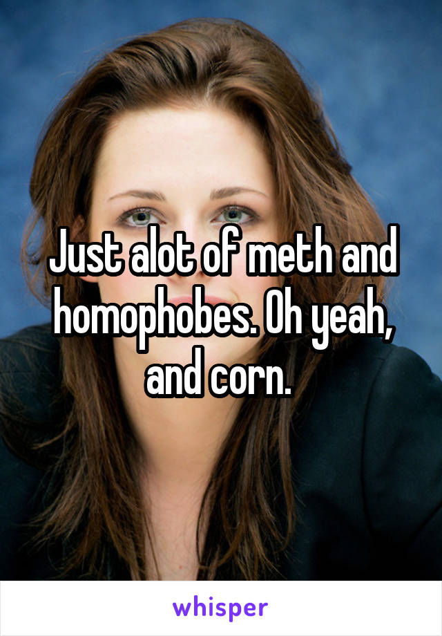 Just alot of meth and homophobes. Oh yeah, and corn. 