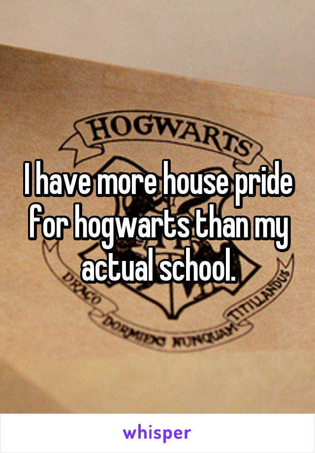 I have more house pride for hogwarts than my actual school.