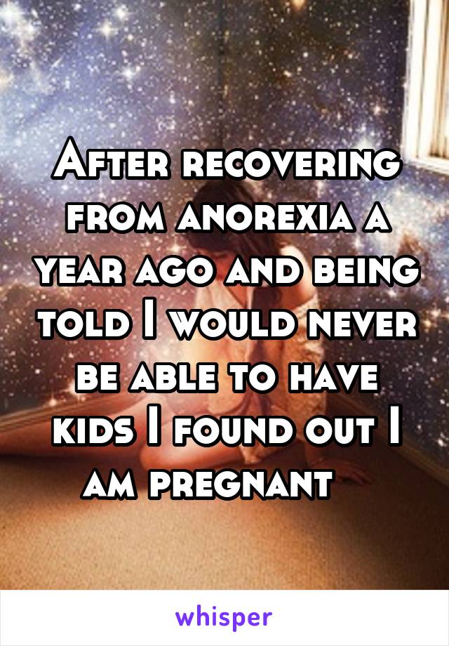 After recovering from anorexia a year ago and being told I would never be able to have kids I found out I am pregnant   