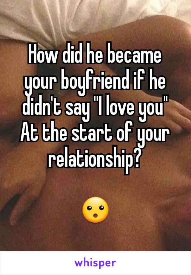 How did he became your boyfriend if he didn't say "I love you"
At the start of your relationship?

😮