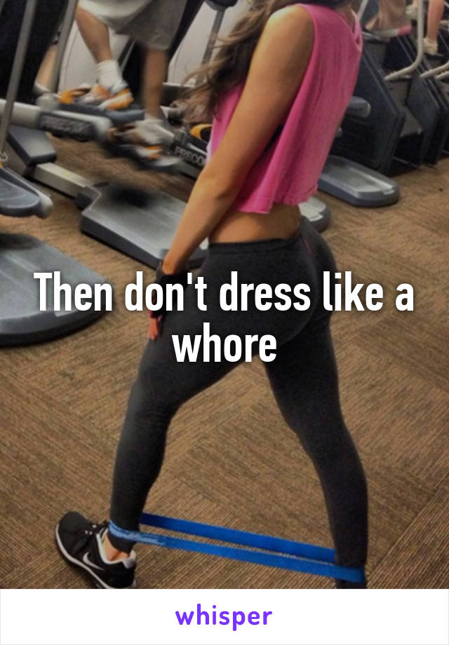 Then don't dress like a whore