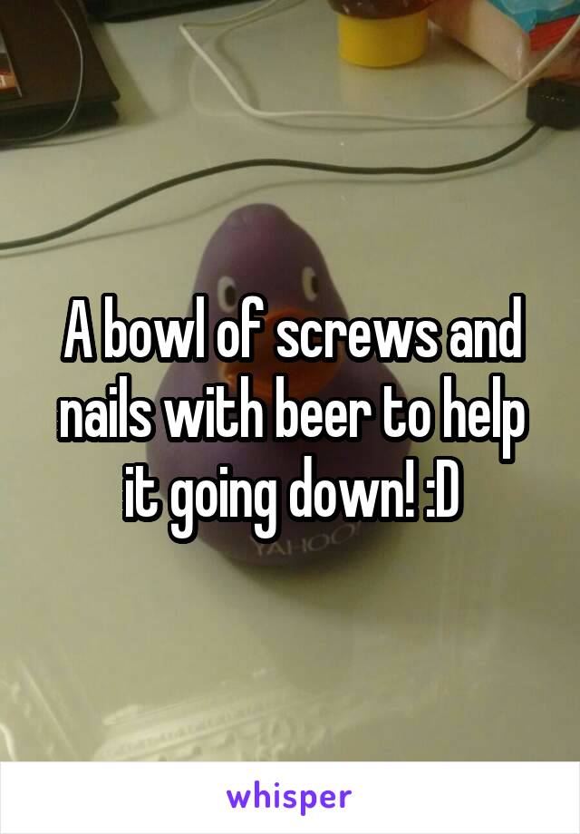 A bowl of screws and nails with beer to help it going down! :D