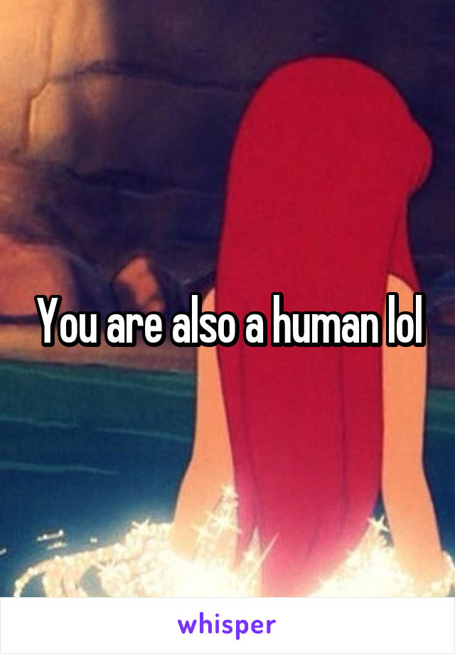 You are also a human lol