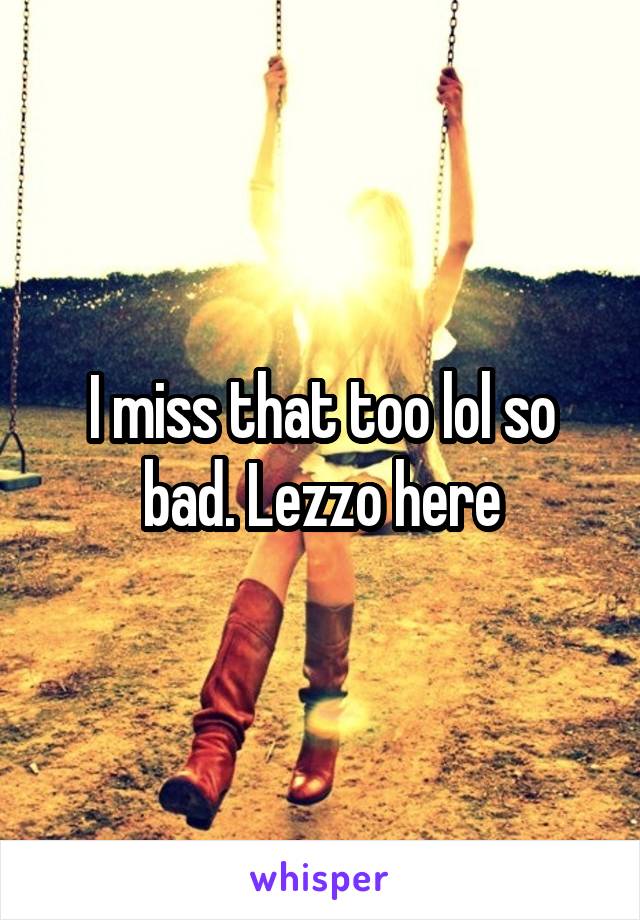 I miss that too lol so bad. Lezzo here