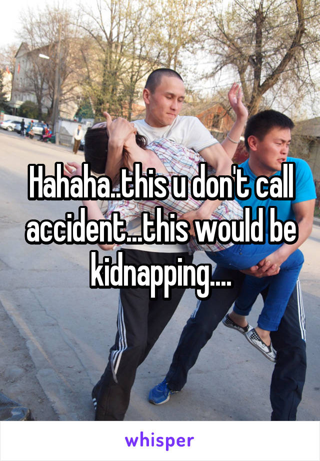 Hahaha..this u don't call accident...this would be kidnapping....