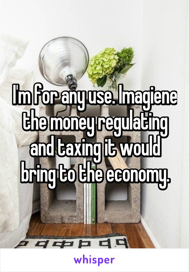 I'm for any use. Imagiene the money regulating and taxing it would bring to the economy.