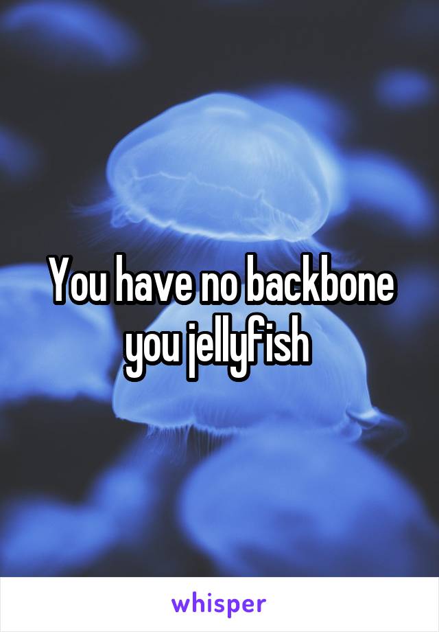 You have no backbone you jellyfish 