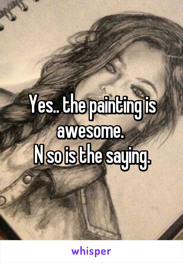 Yes.. the painting is awesome. 
N so is the saying.