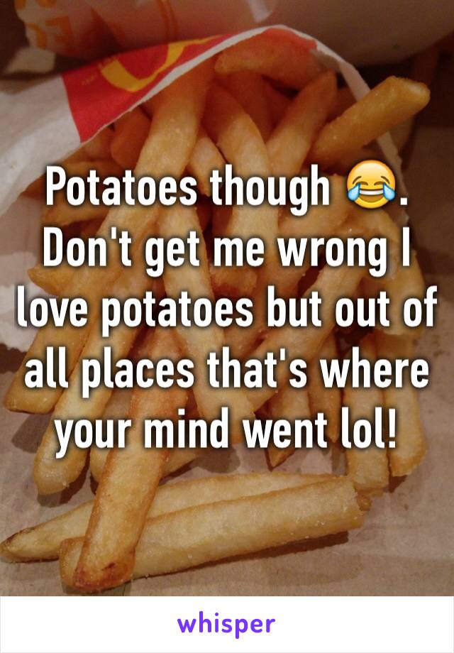 Potatoes though 😂. Don't get me wrong I love potatoes but out of all places that's where your mind went lol! 