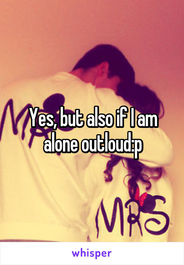 Yes, but also if I am alone outloud:p