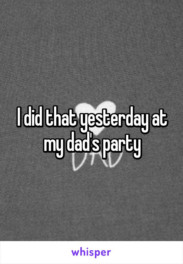 I did that yesterday at my dad's party