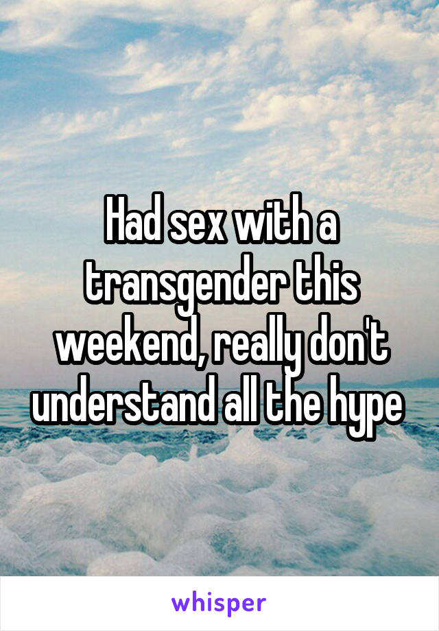 Had sex with a transgender this weekend, really don't understand all the hype 