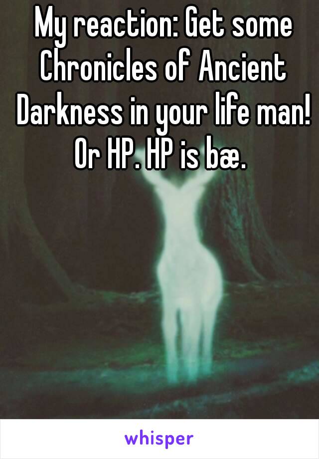  My reaction: Get some Chronicles of Ancient Darkness in your life man! Or HP. HP is bæ. 
