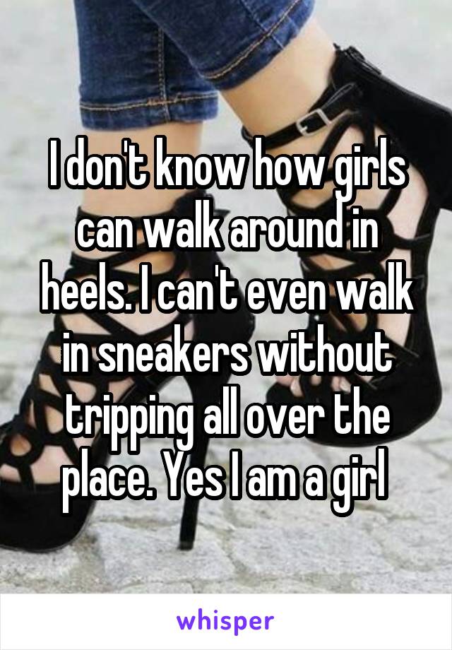I don't know how girls can walk around in heels. I can't even walk in sneakers without tripping all over the place. Yes I am a girl 