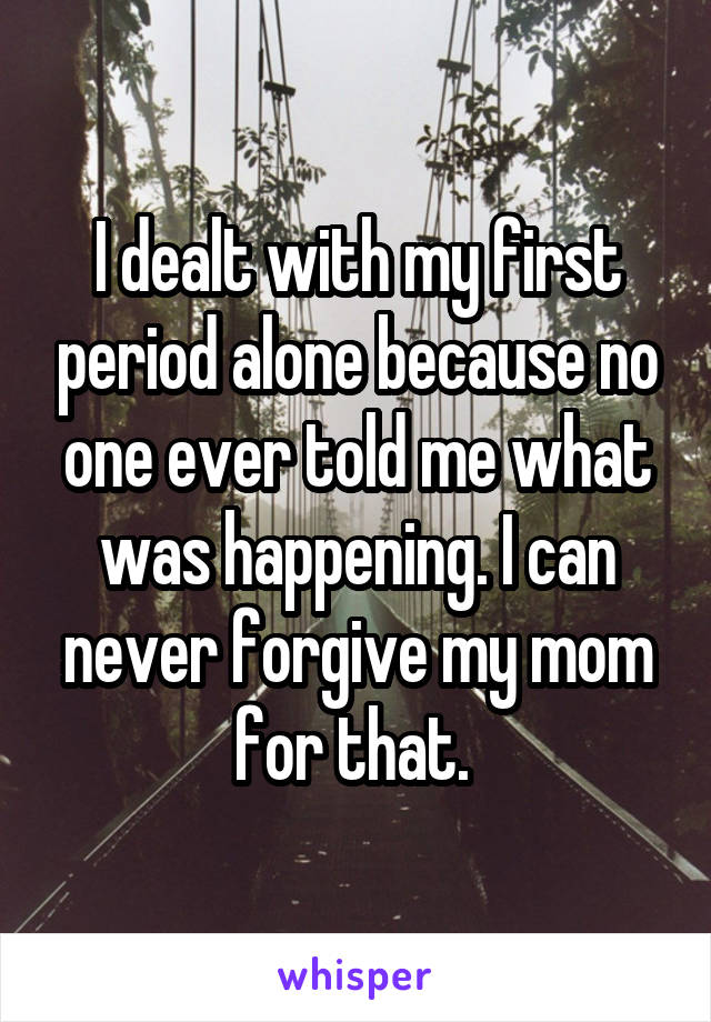 I dealt with my first period alone because no one ever told me what was happening. I can never forgive my mom for that. 