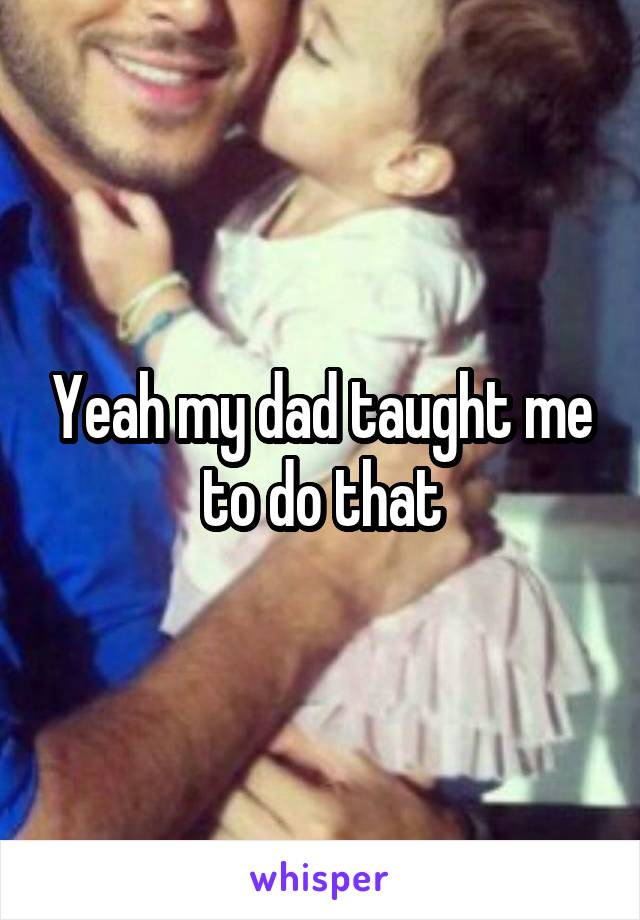 Yeah my dad taught me to do that