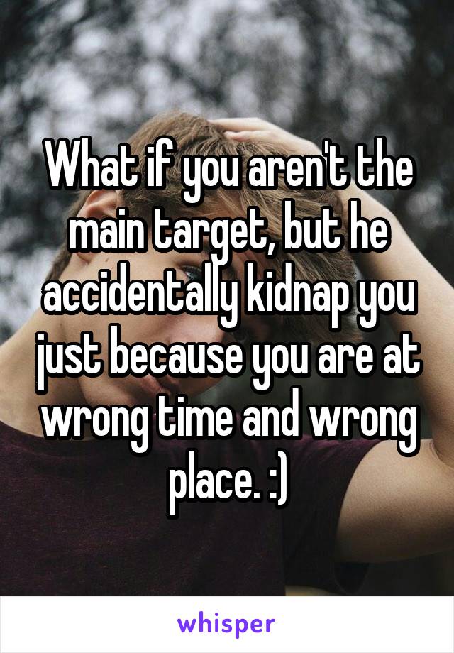 What if you aren't the main target, but he accidentally kidnap you just because you are at wrong time and wrong place. :)