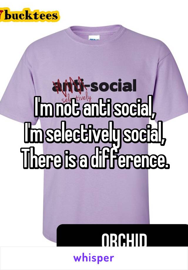 I'm not anti social,
I'm selectively social,
There is a difference.