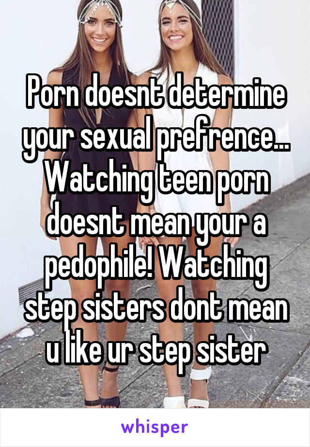 Porn doesnt determine your sexual prefrence... Watching teen porn doesnt mean your a pedophile! Watching step sisters dont mean u like ur step sister