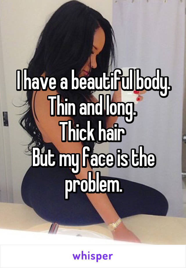 I have a beautiful body. Thin and long. 
Thick hair 
But my face is the problem.