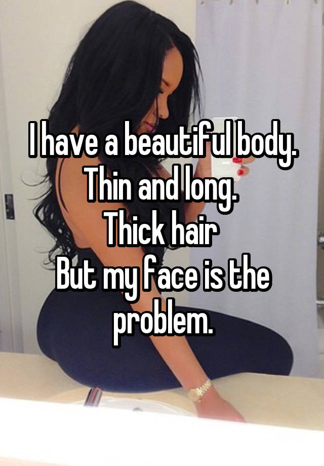 I have a beautiful body. Thin and long. 
Thick hair 
But my face is the problem.