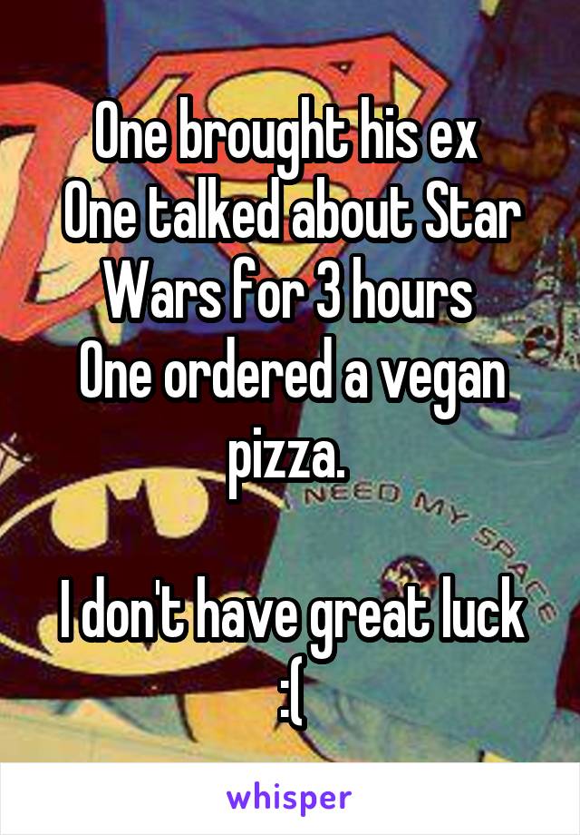 One brought his ex 
One talked about Star Wars for 3 hours 
One ordered a vegan pizza. 

I don't have great luck :(