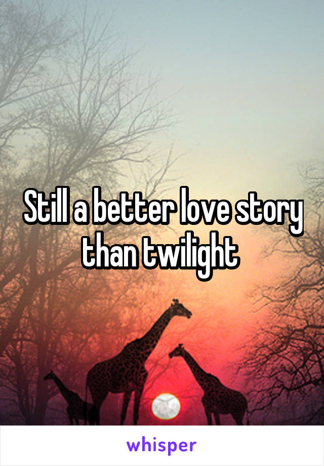 Still a better love story than twilight 